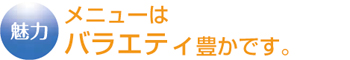 メニューはバラエティ豊かです。