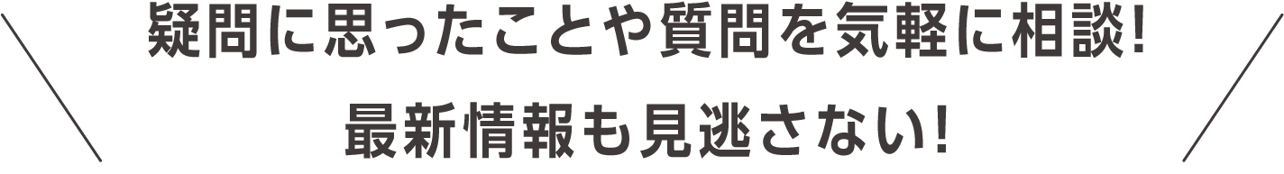 疑問に思ったことや質問を気軽に相談！最新情報も見逃さない！
