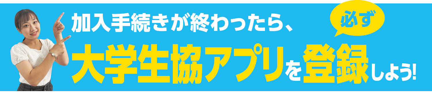 加入手続きが終わったら、大学生協アプリを必ず登録しよう！