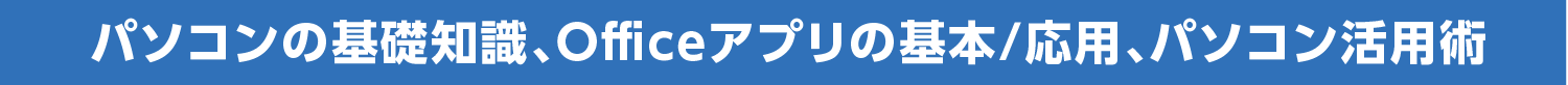 パソコンの基礎知識、Officeアプリの基本/応用、パソコン活用術